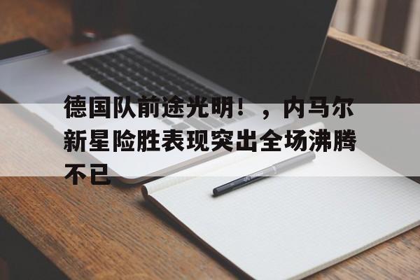 九游娱乐-德国队前途光明！，内马尔新星险胜表现突出全场沸腾不已的简单介绍