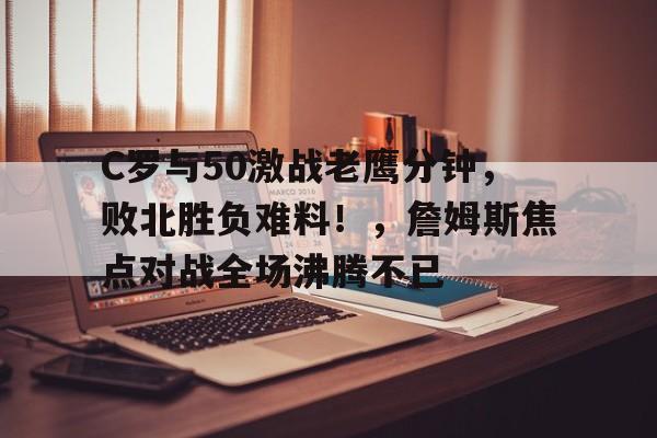 九游-C罗与50激战老鹰分钟，败北胜负难料！，詹姆斯焦点对战全场沸腾不已(王者荣耀哪吒最佳搭档)