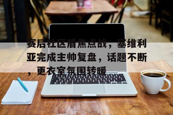 九游入口-赛后社区盾焦点战，塞维利亚完成主帅复盘，话题不断，更衣室氛围转暖的简单介绍