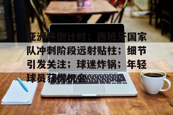 九游-关于亚洲杯倒计时；西班牙国家队冲刺阶段远射贴柱；细节引发关注；球迷炸锅；年轻球员获得机会的信息